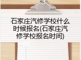 石家庄汽修学校什么时候报名(石家庄汽修学校报名时间)