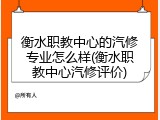 衡水职教中心的汽修专业怎么样(衡水职教中心汽修评价)