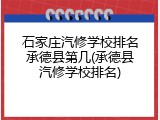 石家庄汽修学校排名承德县第几(承德县汽修学校排名)