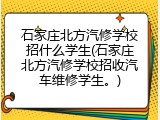 石家庄北方汽修学校招什么学生(石家庄北方汽修学校招收汽车维修学生。)