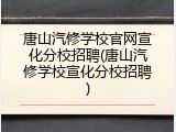 唐山汽修学校官网宣化分校招聘(唐山汽修学校宣化分校招聘)