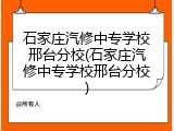 石家庄汽修中专学校邢台分校(石家庄汽修中专学校邢台分校)