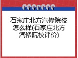 石家庄北方汽修院校怎么样(石家庄北方汽修院校评价)