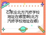 石家庄北方汽修学校地址在哪里啊(北方汽修学校地址在哪)