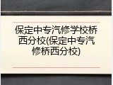 保定中专汽修学校桥西分校(保定中专汽修桥西分校)