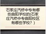 石家庄汽修中专有哪些曲阳学校的(石家庄汽修中专曲阳校区有哪些学校？)