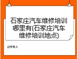 石家庄汽车维修培训哪里有(石家庄汽车维修培训地点)