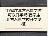 石家庄北方汽修学校可以升学吗(石家庄北方汽修学校升学途径)