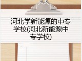 河北学新能源的中专学校(河北新能源中专学校)