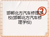 邯郸北方汽车修理学校(邯郸北方汽车修理学校)