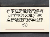 石家庄新能源汽修培训学校怎么样(石家庄新能源汽修学校评价)