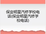 保定明星汽修学校电话(保定明星汽修学校电话)