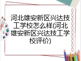 河北雄安新区兴达技工学校怎么样(河北雄安新区兴达技工学校评价)
