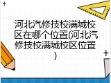 河北汽修技校满城校区在哪个位置(河北汽修技校满城校区位置)