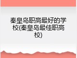 秦皇岛职高最好的学校(秦皇岛最佳职高校)