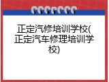 正定汽修培训学校(正定汽车修理培训学校)