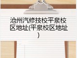 沧州汽修技校平泉校区地址(平泉校区地址)