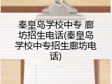秦皇岛学校中专 廊坊招生电话(秦皇岛学校中专招生廊坊电话)