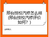 邢台技校汽修怎么样(邢台技校汽修评价如何？)