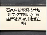 石家庄新能源技术培训学校在哪儿(石家庄新能源培训地点在哪)