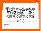 河北汽修专业学校顺平校区地址(&ldquo;河北汽修学校顺平校区地址&rdquo;)