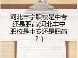 河北丰宁职校是中专还是职高(河北丰宁职校是中专还是职高？)