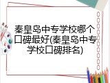 秦皇岛中专学校哪个口碑最好(秦皇岛中专学校口碑排名)