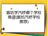 廊坊学汽修哪个学校靠谱(廊坊汽修学校推荐)