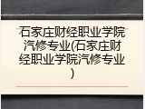 石家庄财经职业学院汽修专业(石家庄财经职业学院汽修专业)