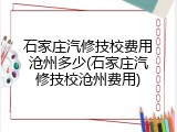 石家庄汽修技校费用沧州多少(石家庄汽修技校沧州费用)