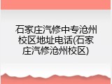 石家庄汽修中专沧州校区地址电话(石家庄汽修沧州校区)
