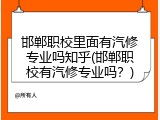 邯郸职校里面有汽修专业吗知乎(邯郸职校有汽修专业吗？)