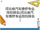 河北省汽车维修专业技校排名(河北省汽车维修专业技校排名)