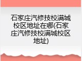 石家庄汽修技校满城校区地址在哪(石家庄汽修技校满城校区地址)