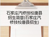 石家庄汽修技校唐县招生简章(石家庄汽修技校唐县招生)