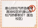 唐山技校汽修选哪家莲池校区好(唐山技校汽修哪家好？莲池校区)