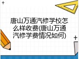 唐山万通汽修学校怎么样收费(唐山万通汽修学费情况如何)