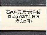 石家庄万通汽修学校官网(石家庄万通汽修校官网)