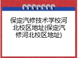 保定汽修技术学校河北校区地址(保定汽修河北校区地址)