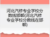 河北汽修专业学校分数线邯郸(河北汽修专业学校分数线在邯郸)