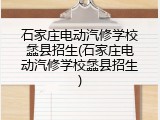 石家庄电动汽修学校蠡县招生(石家庄电动汽修学校蠡县招生)