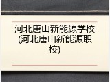 河北唐山新能源学校(河北唐山新能源职校)