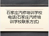 石家庄汽修培训学校电话(石家庄汽修培训学校联系方式)