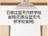 石家庄蓝天汽修学校官网(石家庄蓝天汽修学校官网)