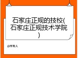 石家庄正规的技校(石家庄正规技术学院)