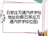 石家庄万通汽修学校地址在哪(石家庄万通汽修学校位置)