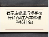 石家庄哪里汽修学校好(石家庄汽车修理学校排名)