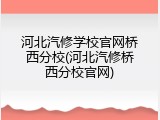 河北汽修学校官网桥西分校(河北汽修桥西分校官网)