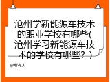 沧州学新能源车技术的职业学校有哪些(沧州学习新能源车技术的学校有哪些？)