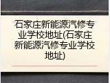 石家庄新能源汽修专业学校地址(石家庄新能源汽修专业学校地址)